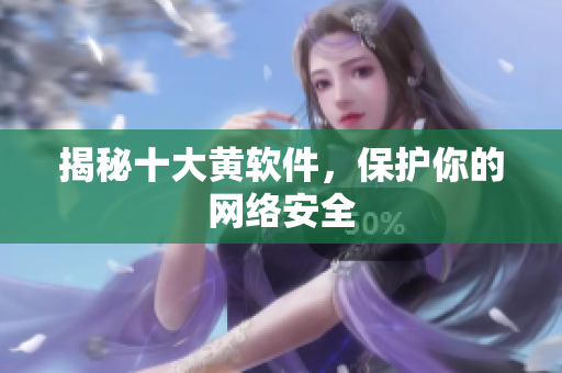 揭秘十大黄软件，保护你的网络安全