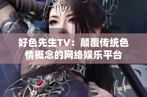 好色先生TV：颠覆传统色情概念的网络娱乐平台