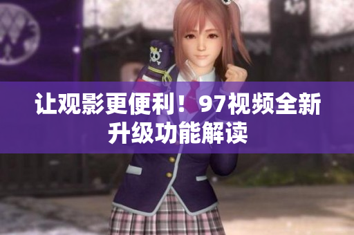 让观影更便利！97视频全新升级功能解读