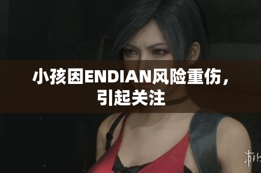 小孩因ENDIAN风险重伤，引起关注