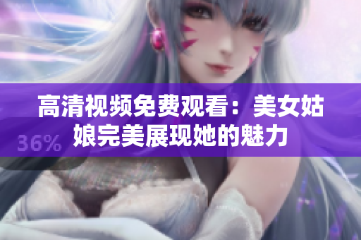 高清视频免费观看：美女姑娘完美展现她的魅力