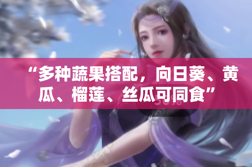 “多种蔬果搭配，向日葵、黄瓜、榴莲、丝瓜可同食”