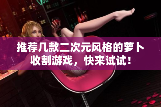 推荐几款二次元风格的萝卜收割游戏，快来试试！