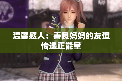 温馨感人：善良妈妈的友谊传递正能量