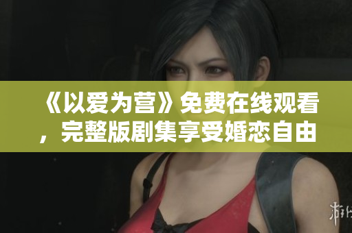 《以爱为营》免费在线观看，完整版剧集享受婚恋自由的温情爱情剧