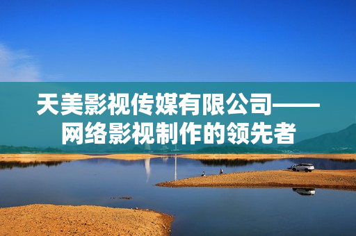 天美影视传媒有限公司——网络影视制作的领先者
