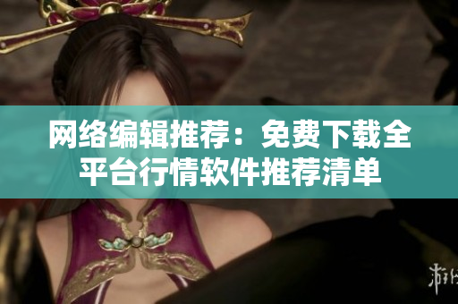 网络编辑推荐：免费下载全平台行情软件推荐清单