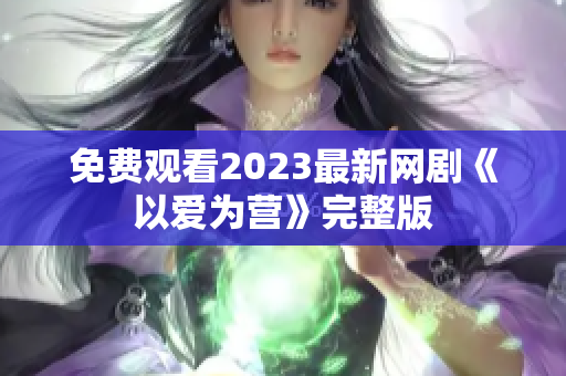 免费观看2023最新网剧《以爱为营》完整版