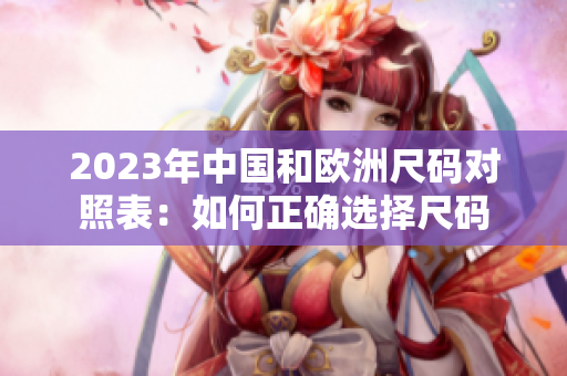 2023年中国和欧洲尺码对照表：如何正确选择尺码