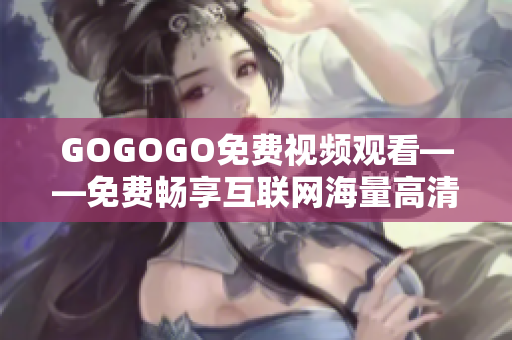 GOGOGO免费视频观看——免费畅享互联网海量高清视频