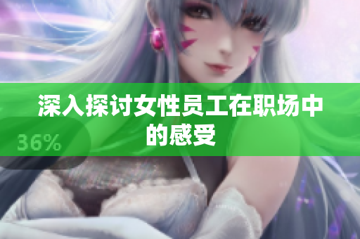 深入探讨女性员工在职场中的感受