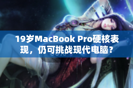 19岁MacBook Pro硬核表现，仍可挑战现代电脑？