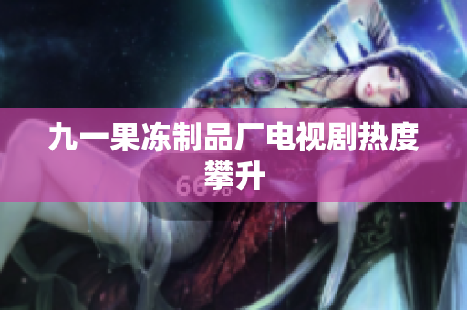 九一果冻制品厂电视剧热度攀升