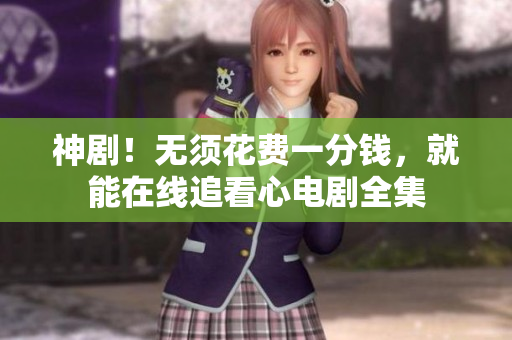 神剧！无须花费一分钱，就能在线追看心电剧全集