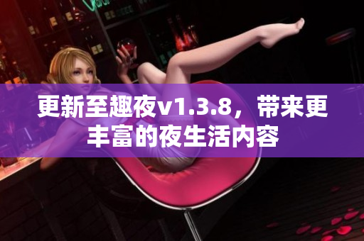 更新至趣夜v1.3.8，带来更丰富的夜生活内容