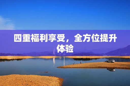 四重福利享受，全方位提升体验
