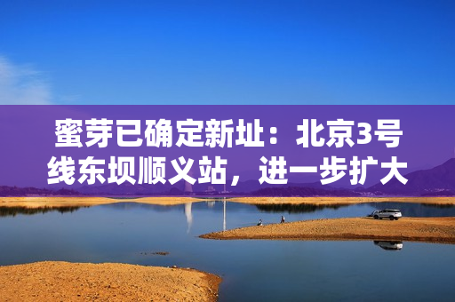 蜜芽已确定新址：北京3号线东坝顺义站，进一步扩大品牌影响力