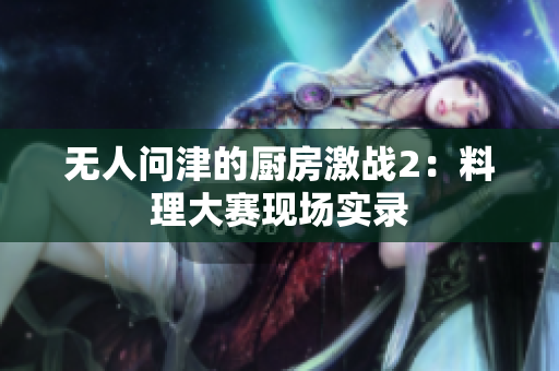 无人问津的厨房激战2：料理大赛现场实录