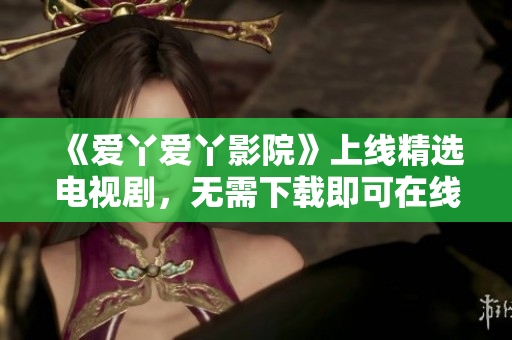 《爱丫爱丫影院》上线精选电视剧，无需下载即可在线观看