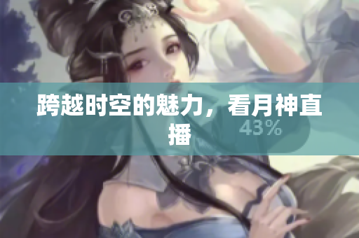 跨越时空的魅力，看月神直播