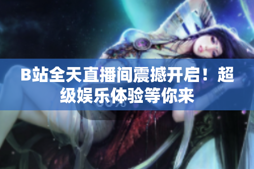 B站全天直播间震撼开启！超级娱乐体验等你来