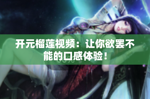 开元榴莲视频：让你欲罢不能的口感体验！