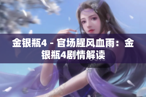 金银瓶4 - 官场腥风血雨：金银瓶4剧情解读