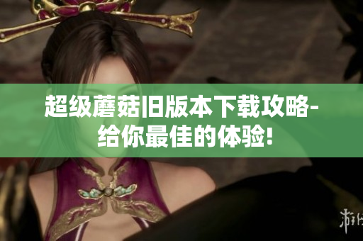 超级蘑菇旧版本下载攻略- 给你最佳的体验!