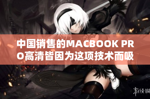 中国销售的MACBOOK PRO高清皆因为这项技术而吸睛