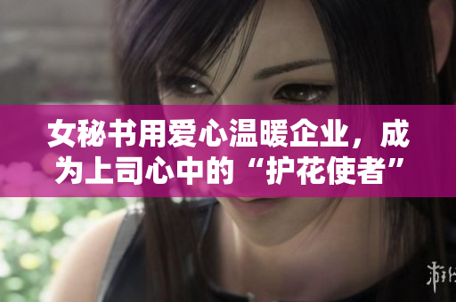 女秘书用爱心温暖企业，成为上司心中的“护花使者”