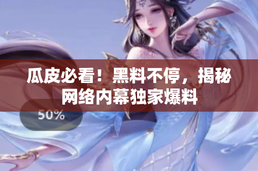 瓜皮必看！黑料不停，揭秘网络内幕独家爆料