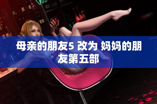 母亲的朋友5 改为 妈妈的朋友第五部