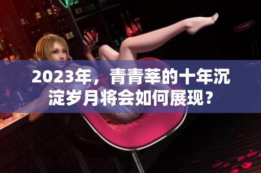 2023年，青青莘的十年沉淀岁月将会如何展现？
