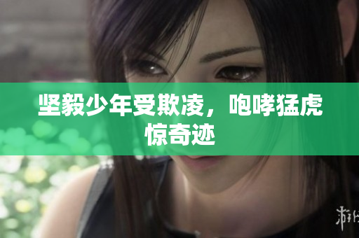 坚毅少年受欺凌，咆哮猛虎惊奇迹