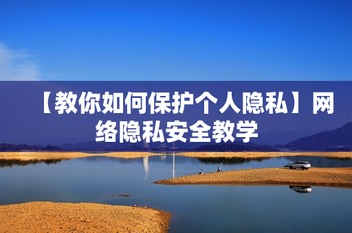 【教你如何保护个人隐私】网络隐私安全教学