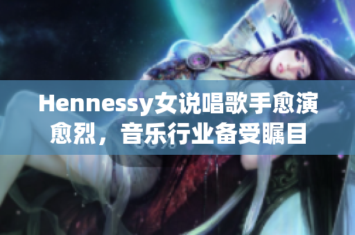 Hennessy女说唱歌手愈演愈烈，音乐行业备受瞩目