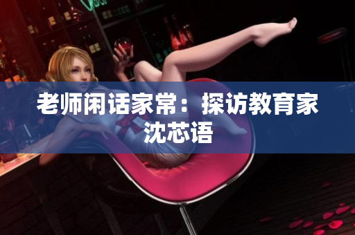 老师闲话家常：探访教育家沈芯语