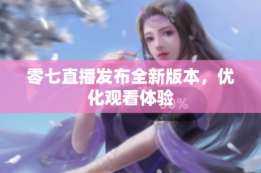 零七直播发布全新版本，优化观看体验