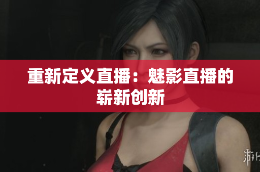 重新定义直播：魅影直播的崭新创新