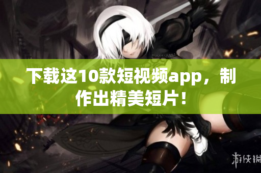 下载这10款短视频app，制作出精美短片！