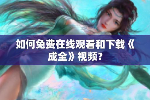 如何免费在线观看和下载《成全》视频？