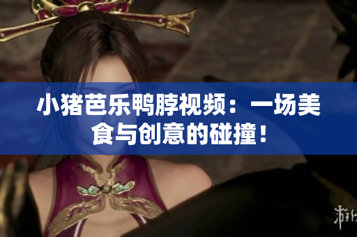 小猪芭乐鸭脖视频：一场美食与创意的碰撞！