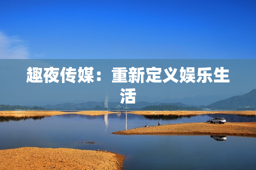 趣夜传媒：重新定义娱乐生活