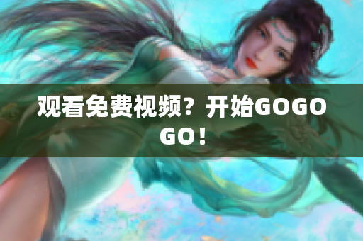 观看免费视频？开始GOGOGO！