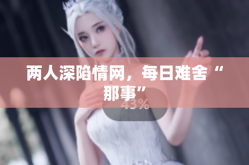 两人深陷情网，每日难舍“那事”