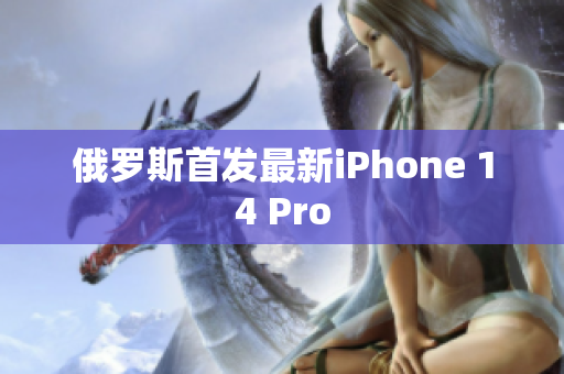 俄罗斯首发最新iPhone 14 Pro