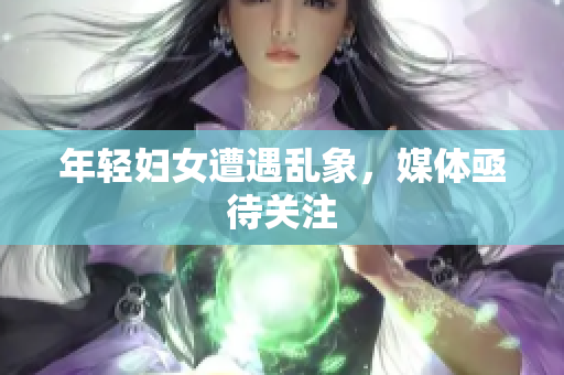 年轻妇女遭遇乱象，媒体亟待关注