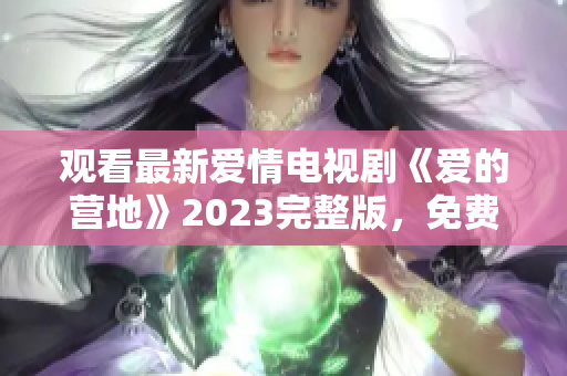 观看最新爱情电视剧《爱的营地》2023完整版，免费在线观看