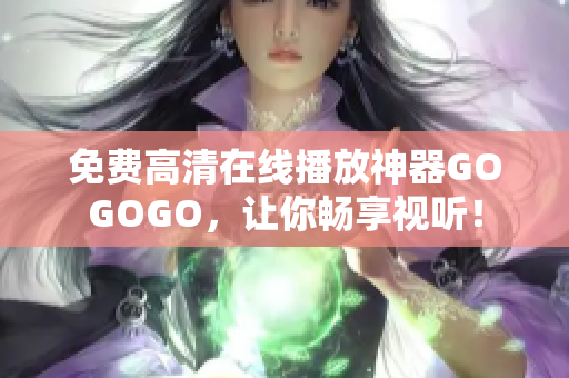 免费高清在线播放神器GOGOGO，让你畅享视听！