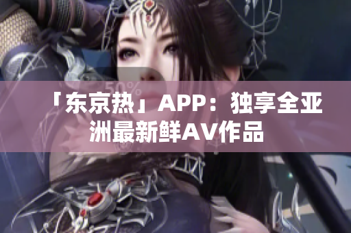 「东京热」APP：独享全亚洲最新鲜AV作品